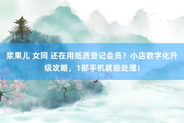 浆果儿 女同 还在用纸质登记会员？小店数字化升级攻略，1部手机就能处理！