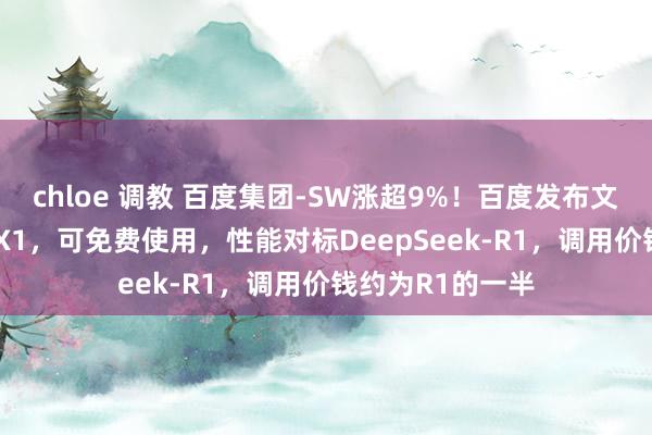 chloe 调教 百度集团-SW涨超9%！百度发布文心大模子4.5与X1，可免费使用，性能对标DeepSeek-R1，调用价钱约为R1的一半
