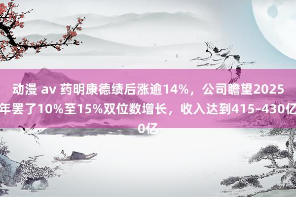动漫 av 药明康德绩后涨逾14%，公司瞻望2025年罢了10%至15%双位数增长，收入达到415–430亿