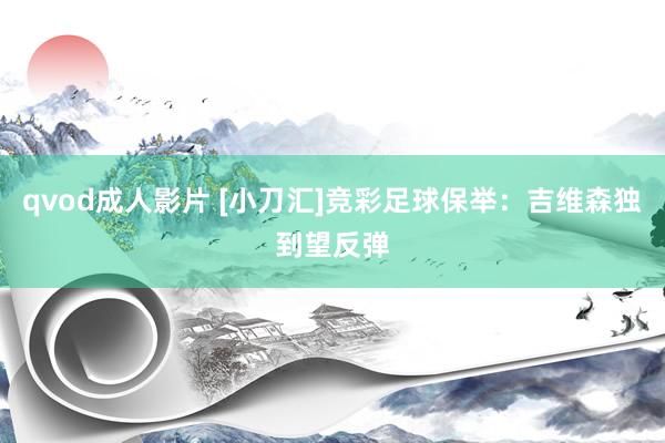 qvod成人影片 [小刀汇]竞彩足球保举：吉维森独到望反弹