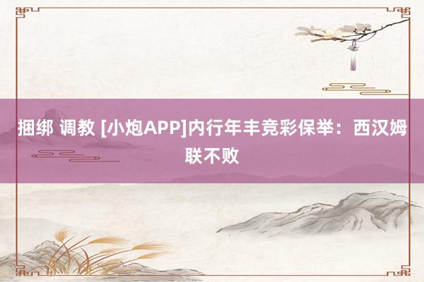捆绑 调教 [小炮APP]内行年丰竞彩保举：西汉姆联不败