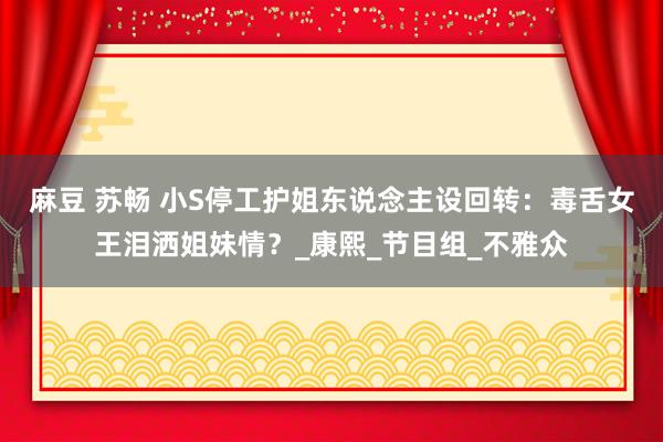 麻豆 苏畅 小S停工护姐东说念主设回转：毒舌女王泪洒姐妹情？_康熙_节目组_不雅众