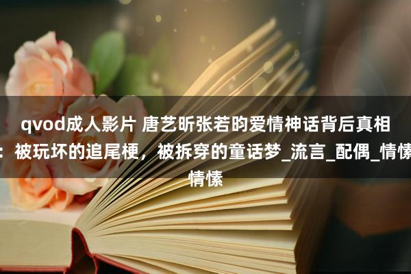 qvod成人影片 唐艺昕张若昀爱情神话背后真相：被玩坏的追尾梗，被拆穿的童话梦_流言_配偶_情愫