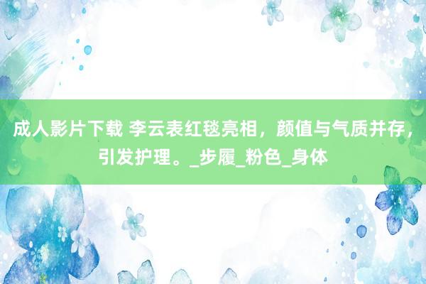 成人影片下载 李云表红毯亮相，颜值与气质并存，引发护理。_步履_粉色_身体