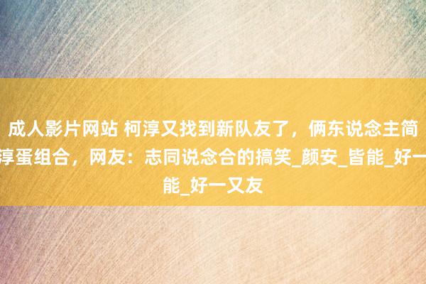 成人影片网站 柯淳又找到新队友了，俩东说念主简称安淳蛋组合，网友：志同说念合的搞笑_颜安_皆能_好一又友