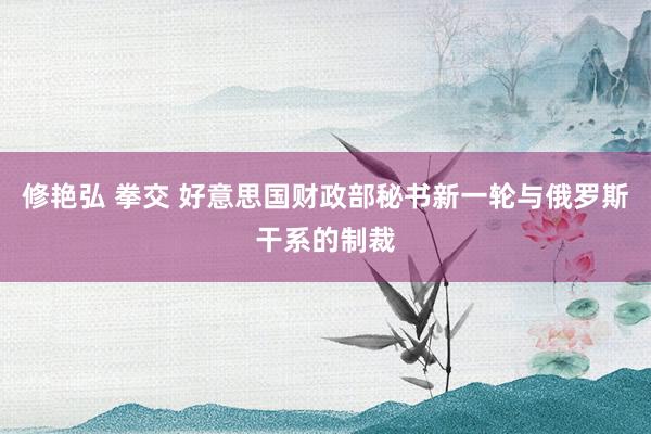 修艳弘 拳交 好意思国财政部秘书新一轮与俄罗斯干系的制裁