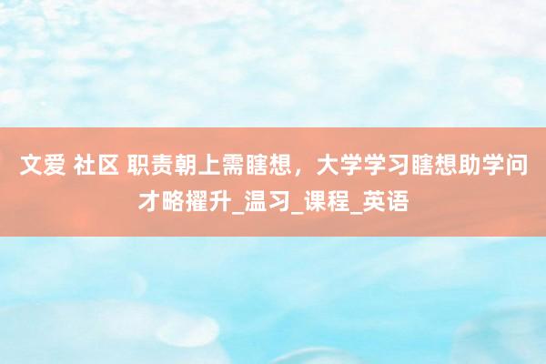 文爱 社区 职责朝上需瞎想，大学学习瞎想助学问才略擢升_温习_课程_英语