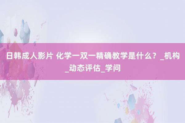 日韩成人影片 化学一双一精确教学是什么？_机构_动态评估_学问