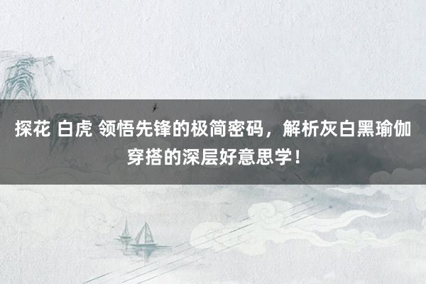 探花 白虎 领悟先锋的极简密码，解析灰白黑瑜伽穿搭的深层好意思学！