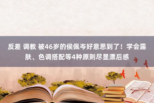 反差 调教 被46岁的侯佩岑好意思到了！学会露肤、色调搭配等4种原则尽显漂后感