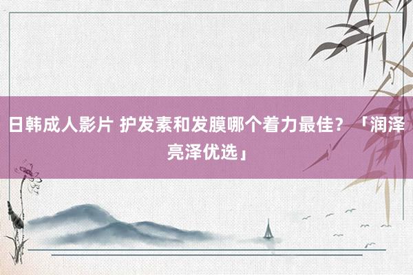 日韩成人影片 护发素和发膜哪个着力最佳？「润泽亮泽优选」
