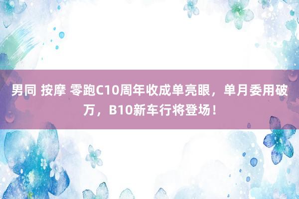 男同 按摩 零跑C10周年收成单亮眼，单月委用破万，B10新车行将登场！