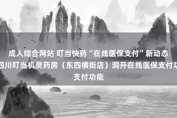 成人综合网站 叮当快药“在线医保支付”新动态：四川叮当机灵药房（东四横街店）洞开在线医保支付功能