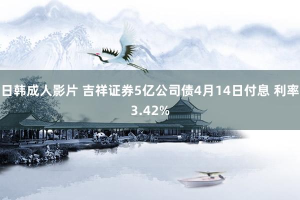 日韩成人影片 吉祥证券5亿公司债4月14日付息 利率3.42%
