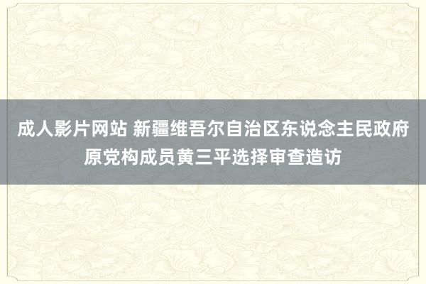 成人影片网站 新疆维吾尔自治区东说念主民政府原党构成员黄三平选择审查造访