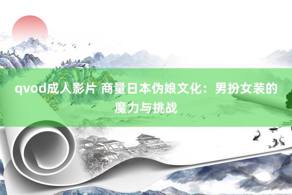 qvod成人影片 商量日本伪娘文化：男扮女装的魔力与挑战