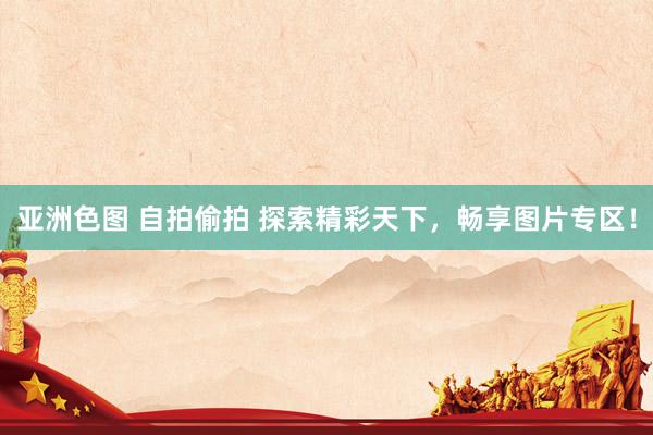 亚洲色图 自拍偷拍 探索精彩天下，畅享图片专区！