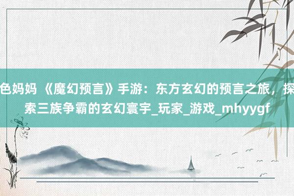色妈妈 《魔幻预言》手游：东方玄幻的预言之旅，探索三族争霸的玄幻寰宇_玩家_游戏_mhyygf