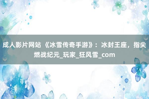 成人影片网站 《冰雪传奇手游》：冰封王座，指尖燃战纪元_玩家_狂风雪_com