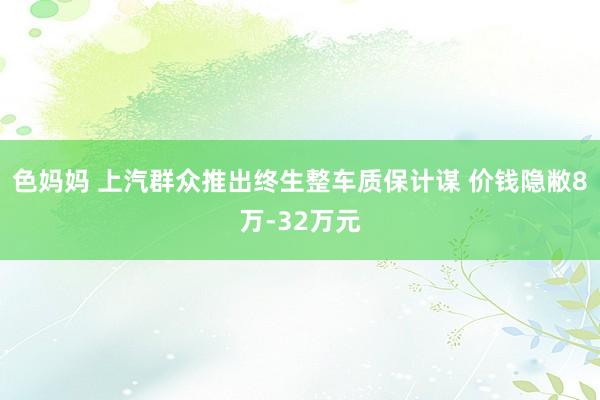 色妈妈 上汽群众推出终生整车质保计谋 价钱隐敝8万-32万元