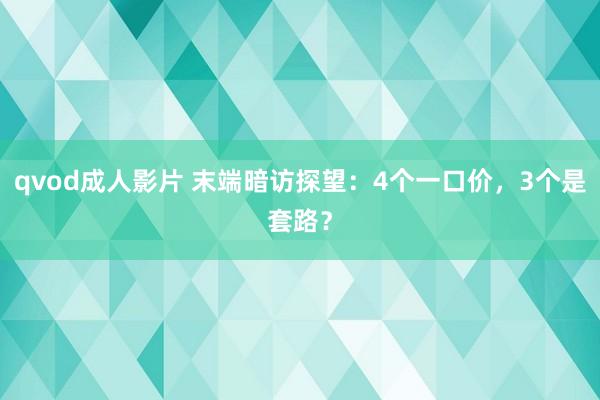qvod成人影片 末端暗访探望：4个一口价，3个是套路？