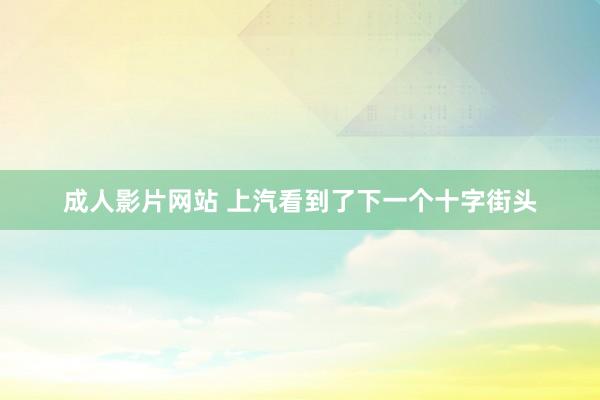 成人影片网站 上汽看到了下一个十字街头