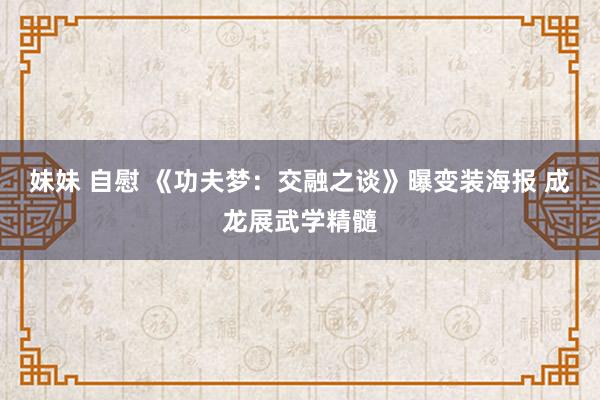 妹妹 自慰 《功夫梦：交融之谈》曝变装海报 成龙展武学精髓