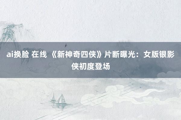 ai换脸 在线 《新神奇四侠》片断曝光：女版银影侠初度登场