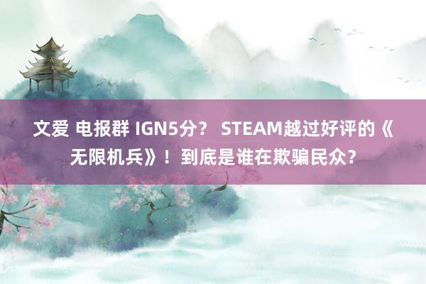 文爱 电报群 IGN5分？ STEAM越过好评的《无限机兵》！到底是谁在欺骗民众？