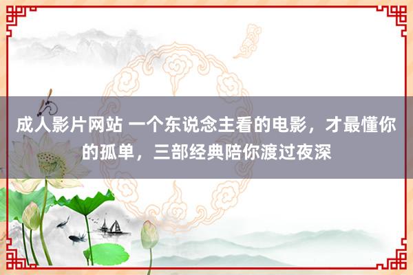 成人影片网站 一个东说念主看的电影，才最懂你的孤单，三部经典陪你渡过夜深