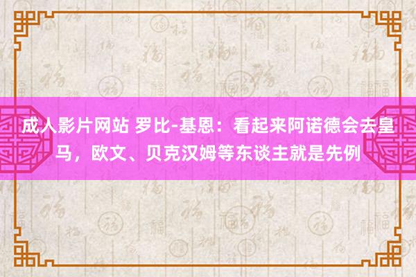 成人影片网站 罗比-基恩：看起来阿诺德会去皇马，欧文、贝克汉姆等东谈主就是先例