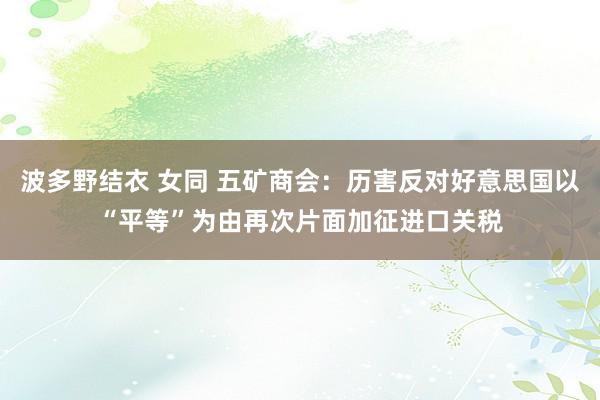 波多野结衣 女同 五矿商会：历害反对好意思国以“平等”为由再次片面加征进口关税