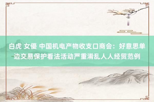 白虎 女優 中国机电产物收支口商会：好意思单边交易保护看法活动严重淆乱人人经贸范例