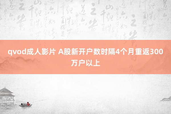 qvod成人影片 A股新开户数时隔4个月重返300万户以上