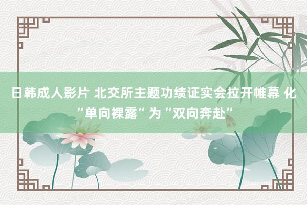 日韩成人影片 北交所主题功绩证实会拉开帷幕 化“单向裸露”为“双向奔赴”