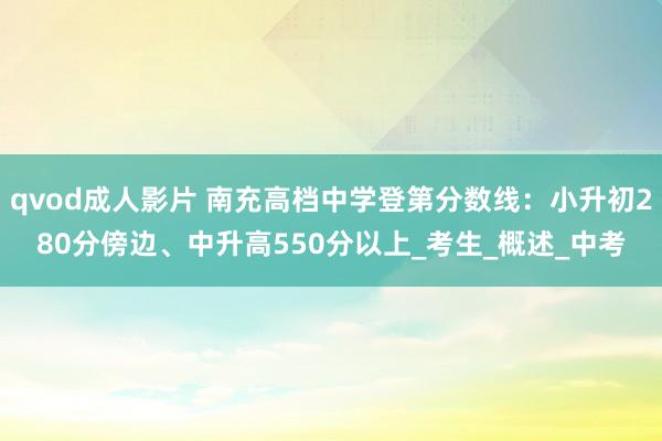 qvod成人影片 南充高档中学登第分数线：小升初280分傍边、中升高550分以上_考生_概述_中考