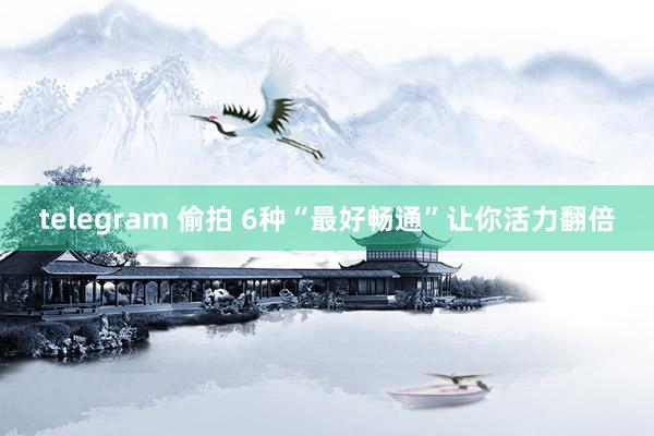 telegram 偷拍 6种“最好畅通”让你活力翻倍