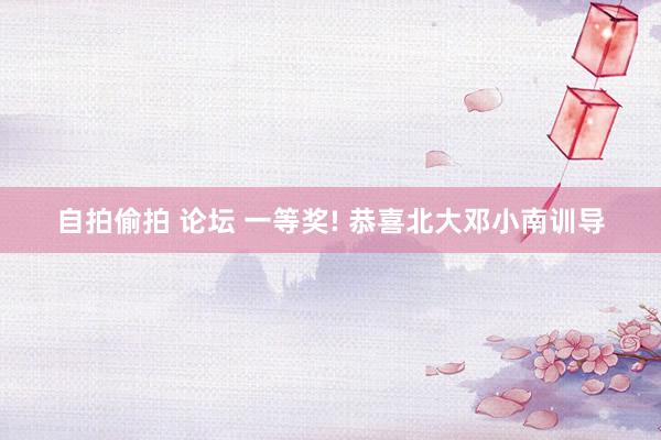 自拍偷拍 论坛 一等奖! 恭喜北大邓小南训导