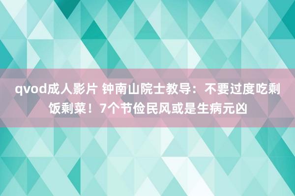 qvod成人影片 钟南山院士教导：不要过度吃剩饭剩菜！7个节俭民风或是生病元凶
