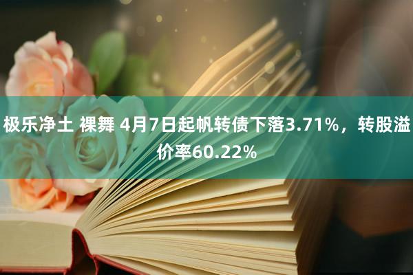 极乐净土 裸舞 4月7日起帆转债下落3.71%，转股溢价率60.22%