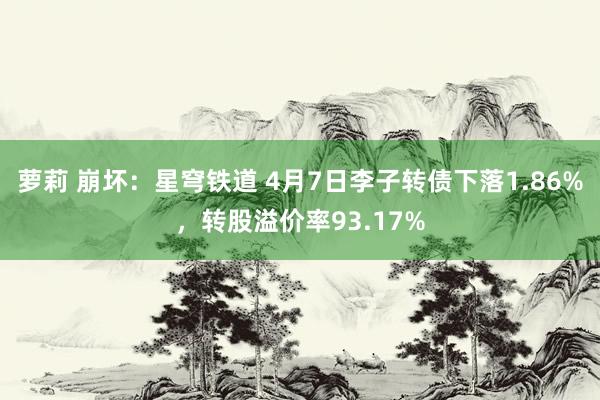 萝莉 崩坏：星穹铁道 4月7日李子转债下落1.86%，转股溢价率93.17%