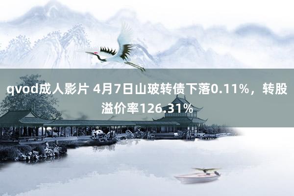 qvod成人影片 4月7日山玻转债下落0.11%，转股溢价率126.31%