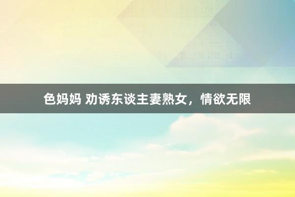 色妈妈 劝诱东谈主妻熟女，情欲无限