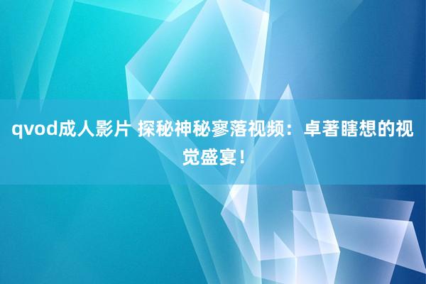 qvod成人影片 探秘神秘寥落视频：卓著瞎想的视觉盛宴！