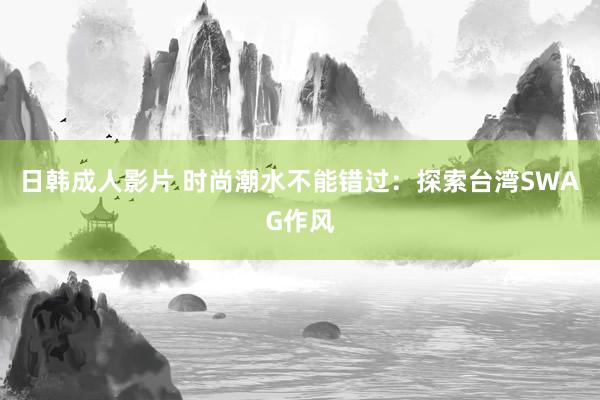 日韩成人影片 时尚潮水不能错过：探索台湾SWAG作风