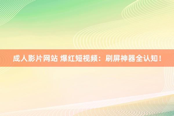 成人影片网站 爆红短视频：刷屏神器全认知！