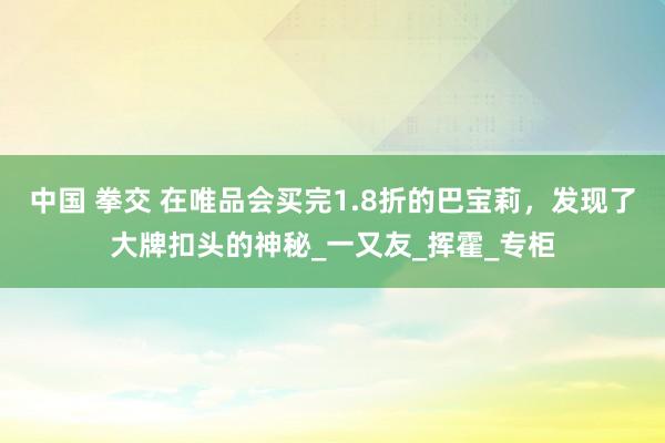 中国 拳交 在唯品会买完1.8折的巴宝莉，发现了大牌扣头的神秘_一又友_挥霍_专柜