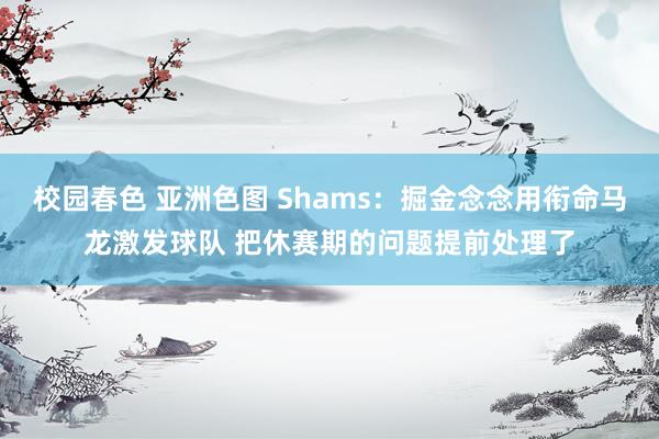 校园春色 亚洲色图 Shams：掘金念念用衔命马龙激发球队 把休赛期的问题提前处理了