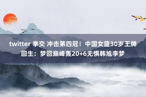 twitter 拳交 冲击第四冠！中国女篮30岁王牌回生：梦回巅峰轰20+6无惧韩旭李梦