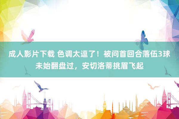 成人影片下载 色调太逗了！被问首回合落伍3球未始翻盘过，安切洛蒂挑眉飞起